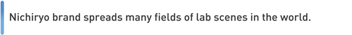 Nichiryo barand spreads many fields of lab scenes in the world. 